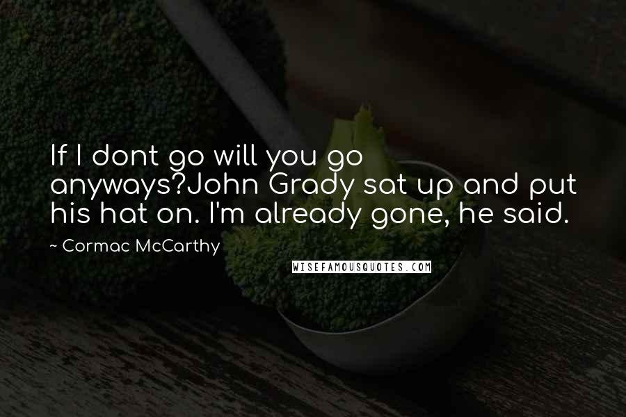 Cormac McCarthy Quotes: If I dont go will you go anyways?John Grady sat up and put his hat on. I'm already gone, he said.