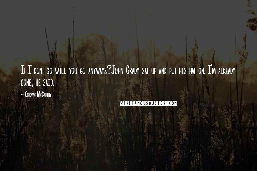 Cormac McCarthy Quotes: If I dont go will you go anyways?John Grady sat up and put his hat on. I'm already gone, he said.