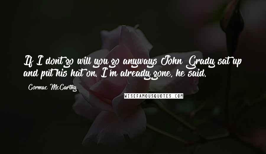 Cormac McCarthy Quotes: If I dont go will you go anyways?John Grady sat up and put his hat on. I'm already gone, he said.