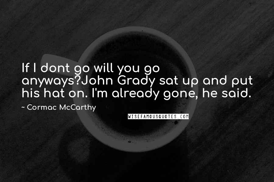 Cormac McCarthy Quotes: If I dont go will you go anyways?John Grady sat up and put his hat on. I'm already gone, he said.