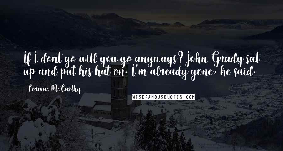 Cormac McCarthy Quotes: If I dont go will you go anyways?John Grady sat up and put his hat on. I'm already gone, he said.