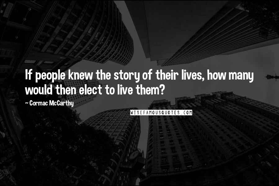 Cormac McCarthy Quotes: If people knew the story of their lives, how many would then elect to live them?