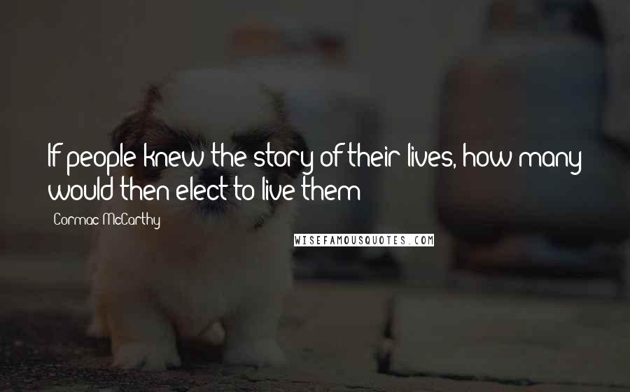 Cormac McCarthy Quotes: If people knew the story of their lives, how many would then elect to live them?