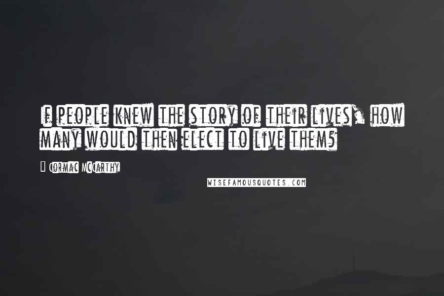 Cormac McCarthy Quotes: If people knew the story of their lives, how many would then elect to live them?