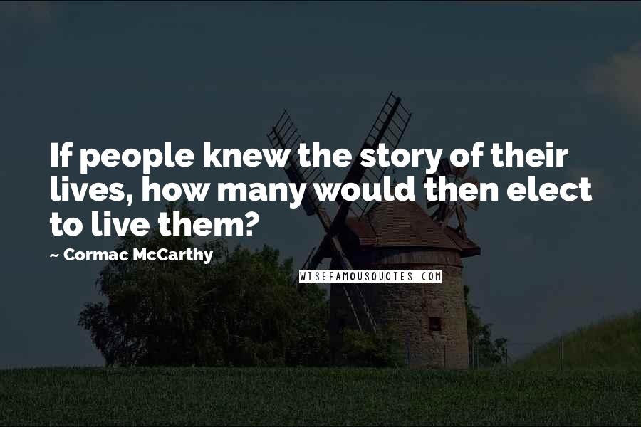 Cormac McCarthy Quotes: If people knew the story of their lives, how many would then elect to live them?