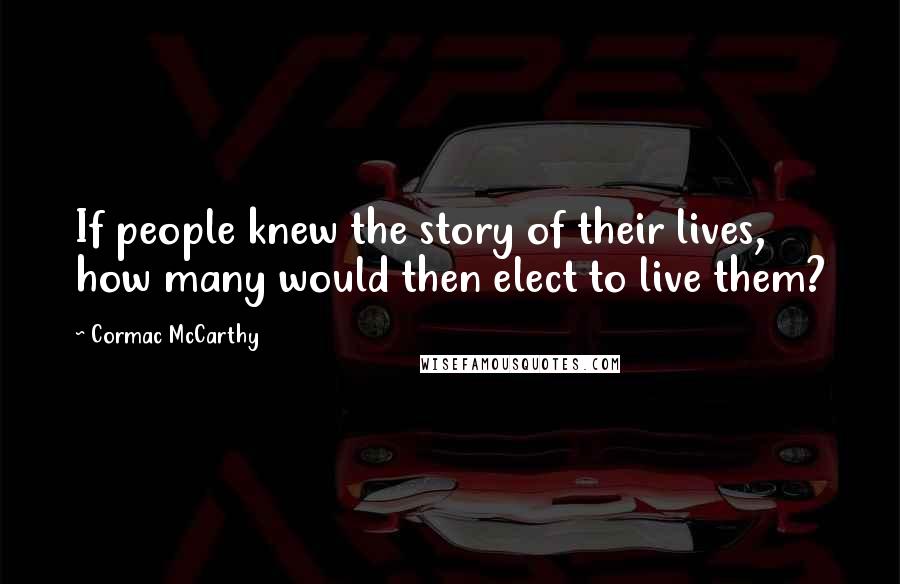 Cormac McCarthy Quotes: If people knew the story of their lives, how many would then elect to live them?