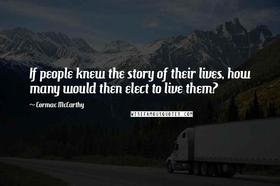 Cormac McCarthy Quotes: If people knew the story of their lives, how many would then elect to live them?