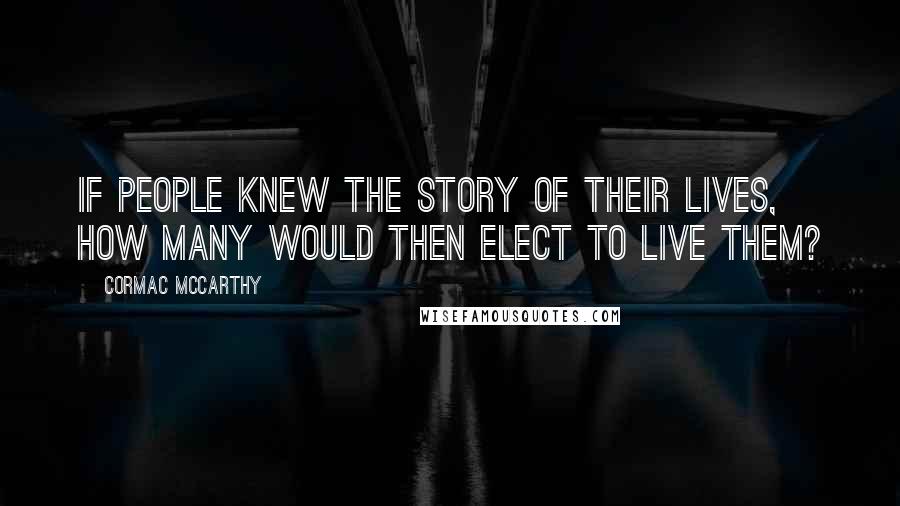 Cormac McCarthy Quotes: If people knew the story of their lives, how many would then elect to live them?