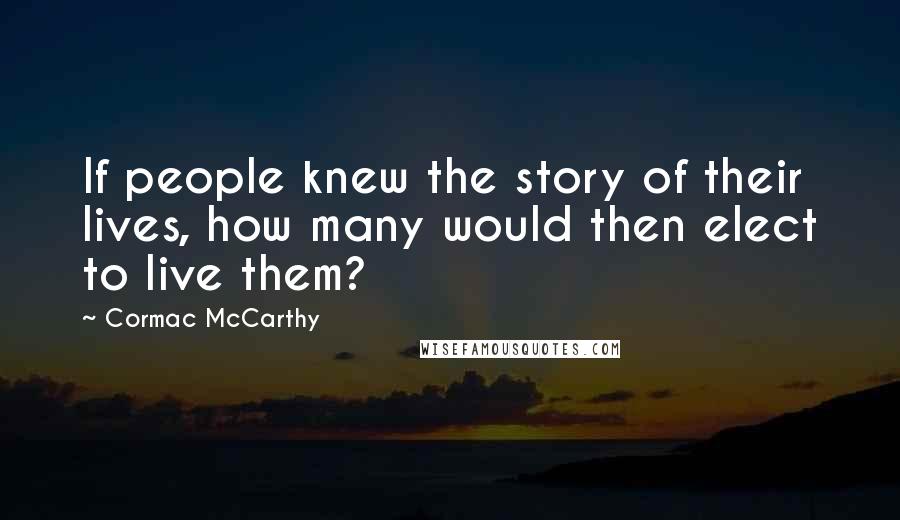 Cormac McCarthy Quotes: If people knew the story of their lives, how many would then elect to live them?