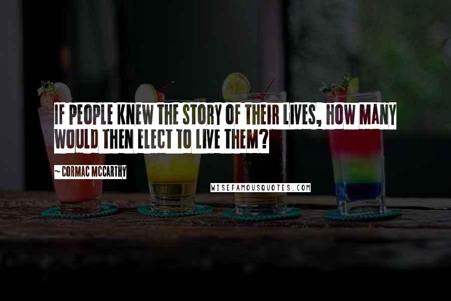 Cormac McCarthy Quotes: If people knew the story of their lives, how many would then elect to live them?