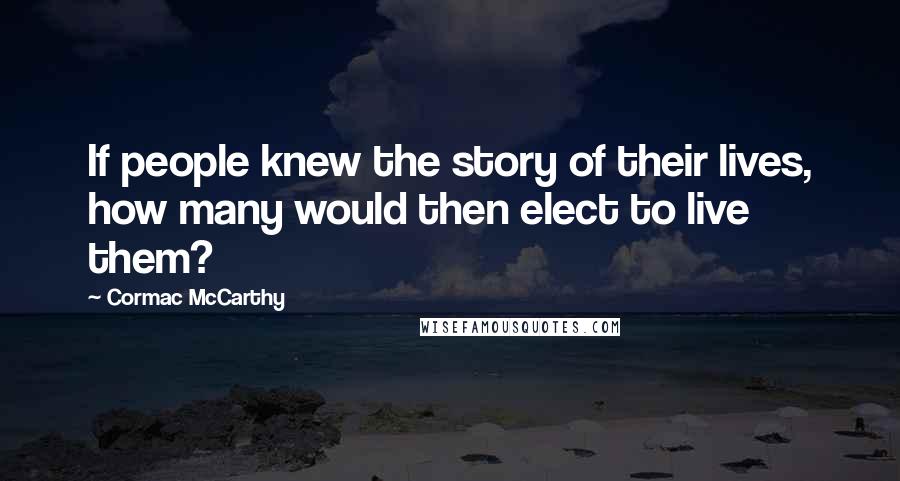 Cormac McCarthy Quotes: If people knew the story of their lives, how many would then elect to live them?