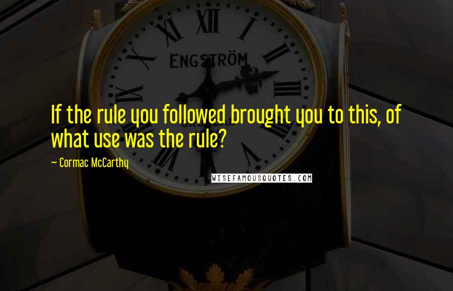 Cormac McCarthy Quotes: If the rule you followed brought you to this, of what use was the rule?