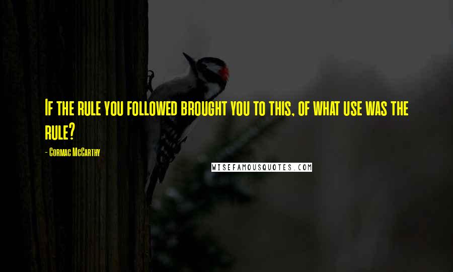 Cormac McCarthy Quotes: If the rule you followed brought you to this, of what use was the rule?