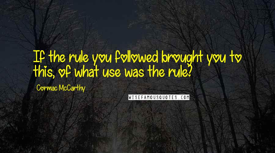 Cormac McCarthy Quotes: If the rule you followed brought you to this, of what use was the rule?