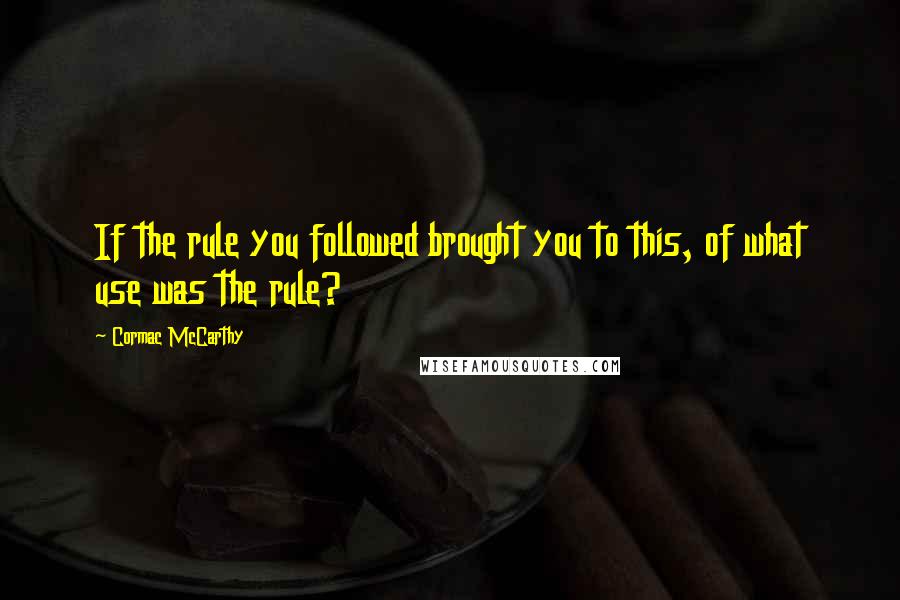 Cormac McCarthy Quotes: If the rule you followed brought you to this, of what use was the rule?