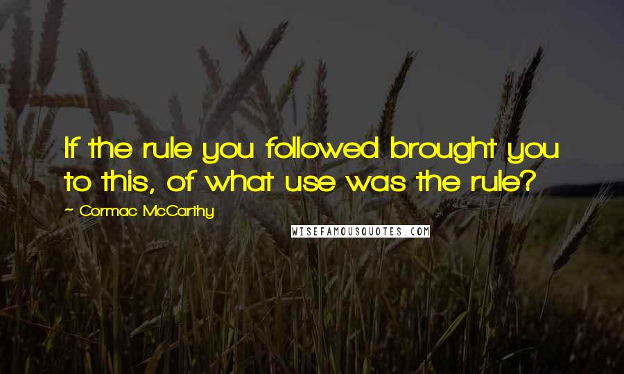 Cormac McCarthy Quotes: If the rule you followed brought you to this, of what use was the rule?