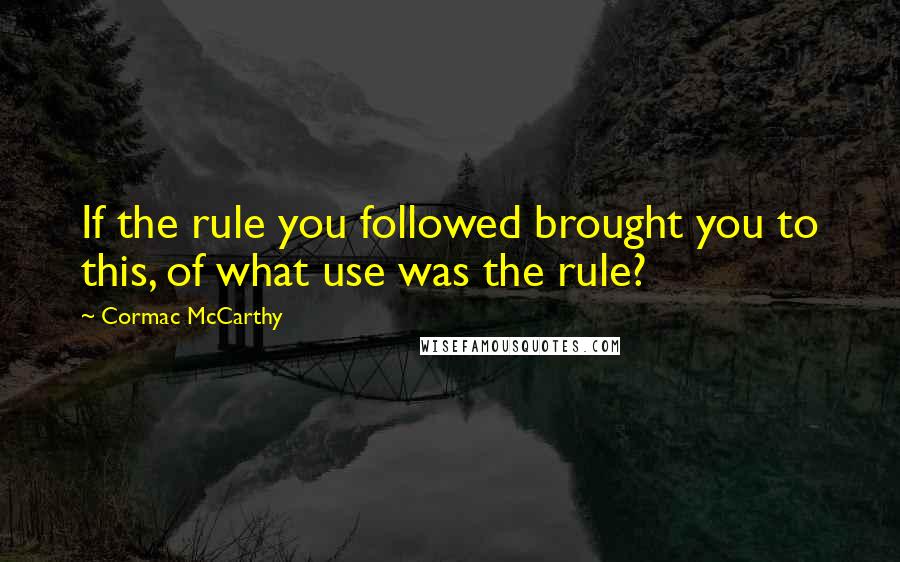 Cormac McCarthy Quotes: If the rule you followed brought you to this, of what use was the rule?