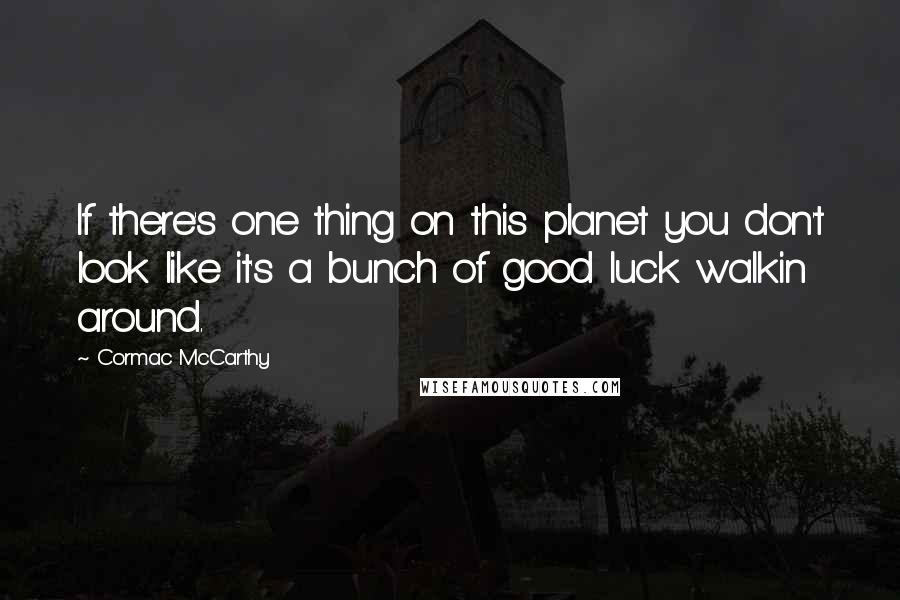 Cormac McCarthy Quotes: If there's one thing on this planet you don't look like it's a bunch of good luck walkin around.