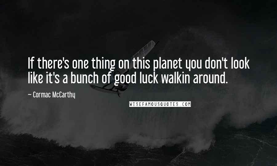Cormac McCarthy Quotes: If there's one thing on this planet you don't look like it's a bunch of good luck walkin around.