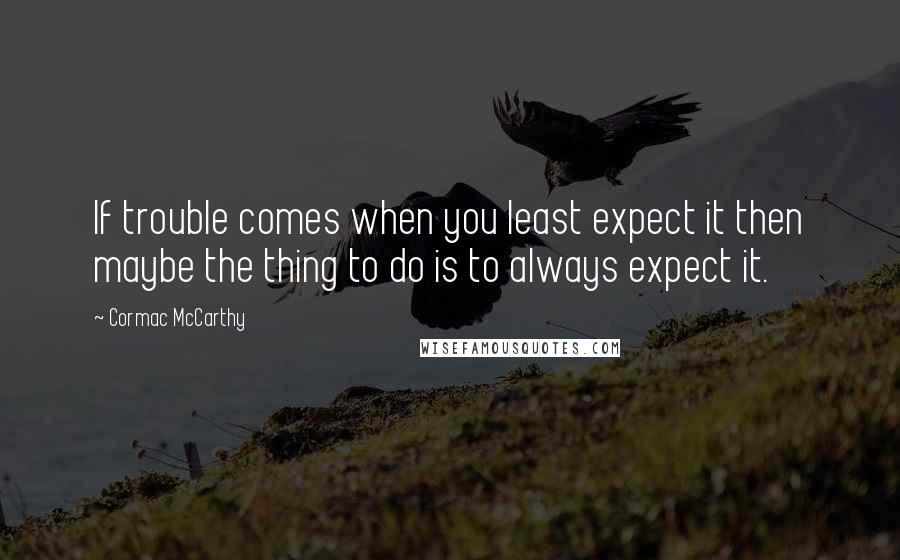 Cormac McCarthy Quotes: If trouble comes when you least expect it then maybe the thing to do is to always expect it.
