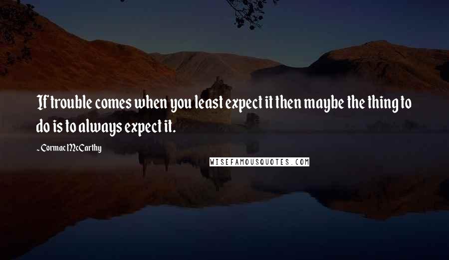 Cormac McCarthy Quotes: If trouble comes when you least expect it then maybe the thing to do is to always expect it.