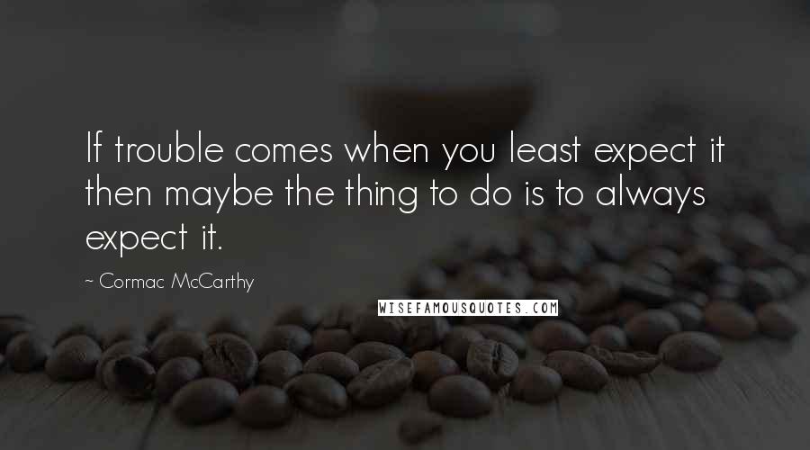 Cormac McCarthy Quotes: If trouble comes when you least expect it then maybe the thing to do is to always expect it.