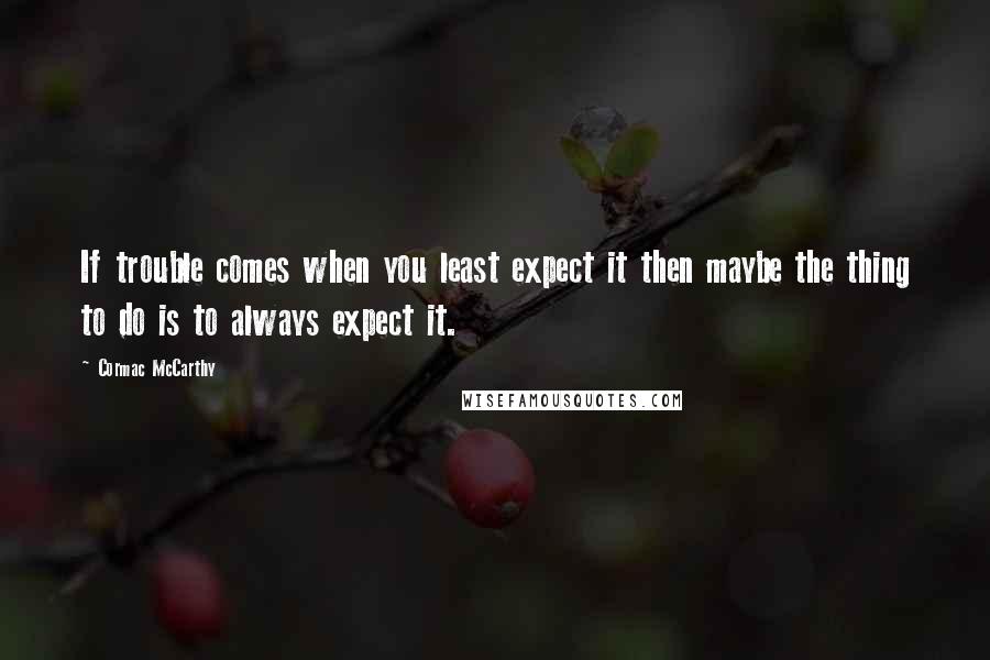 Cormac McCarthy Quotes: If trouble comes when you least expect it then maybe the thing to do is to always expect it.