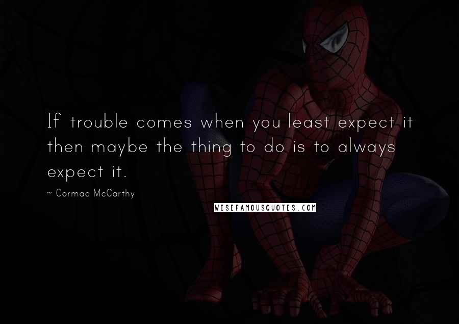 Cormac McCarthy Quotes: If trouble comes when you least expect it then maybe the thing to do is to always expect it.