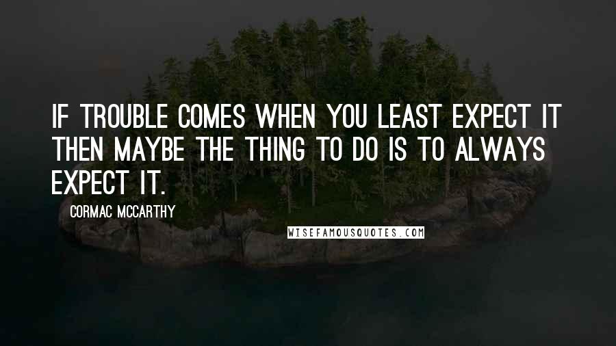Cormac McCarthy Quotes: If trouble comes when you least expect it then maybe the thing to do is to always expect it.