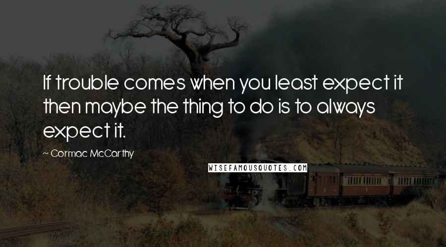 Cormac McCarthy Quotes: If trouble comes when you least expect it then maybe the thing to do is to always expect it.