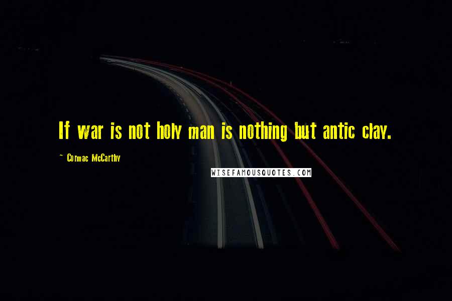 Cormac McCarthy Quotes: If war is not holy man is nothing but antic clay.