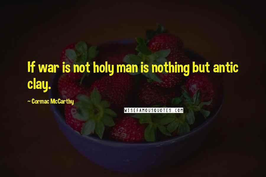Cormac McCarthy Quotes: If war is not holy man is nothing but antic clay.