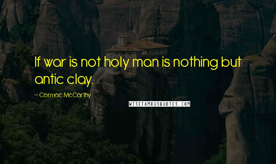 Cormac McCarthy Quotes: If war is not holy man is nothing but antic clay.