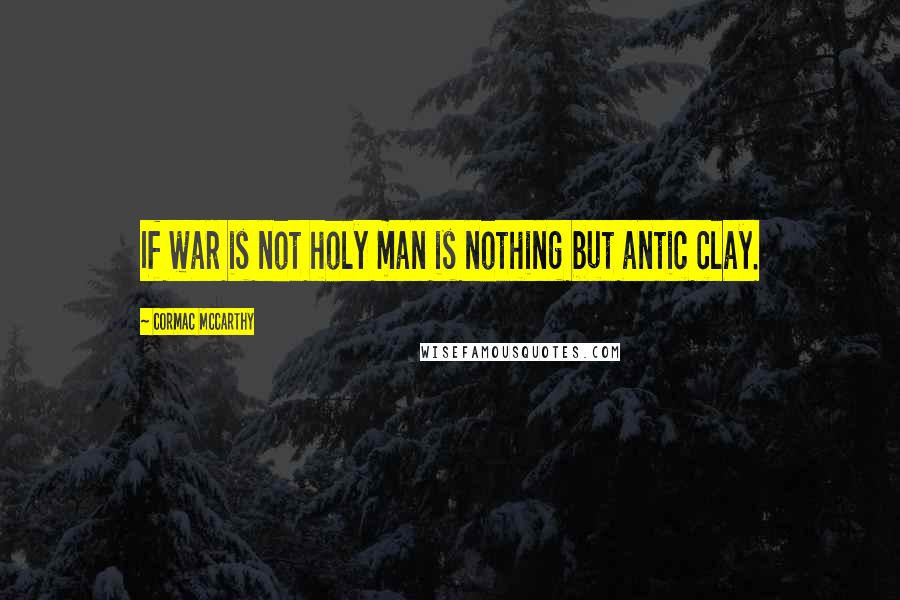 Cormac McCarthy Quotes: If war is not holy man is nothing but antic clay.