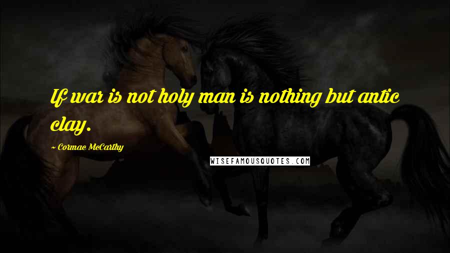 Cormac McCarthy Quotes: If war is not holy man is nothing but antic clay.