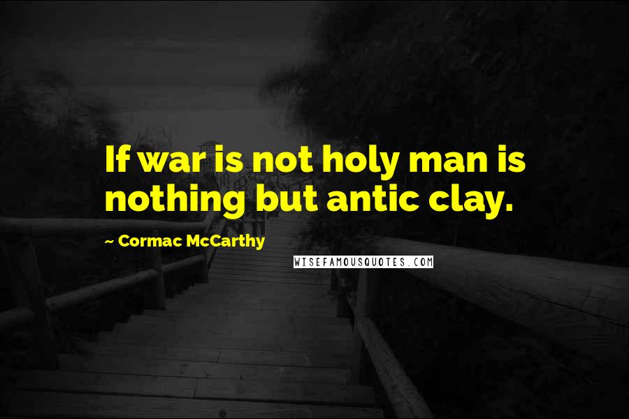 Cormac McCarthy Quotes: If war is not holy man is nothing but antic clay.