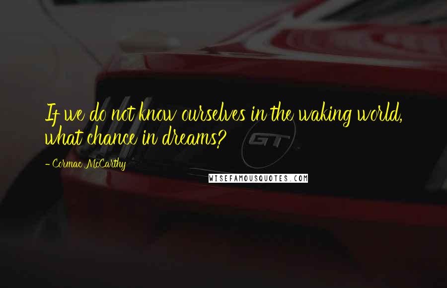 Cormac McCarthy Quotes: If we do not know ourselves in the waking world, what chance in dreams?