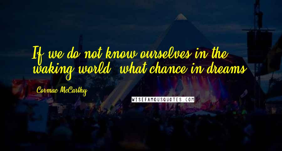 Cormac McCarthy Quotes: If we do not know ourselves in the waking world, what chance in dreams?