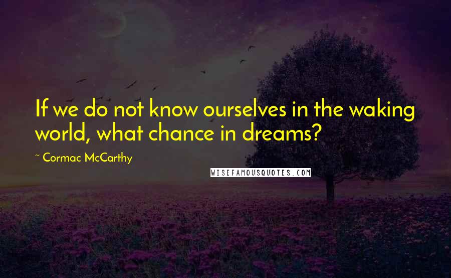 Cormac McCarthy Quotes: If we do not know ourselves in the waking world, what chance in dreams?