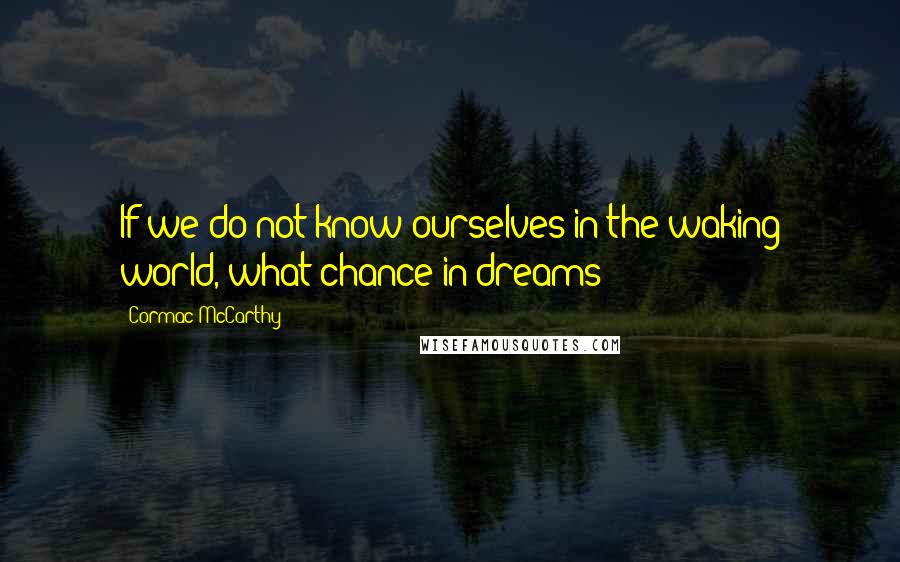 Cormac McCarthy Quotes: If we do not know ourselves in the waking world, what chance in dreams?