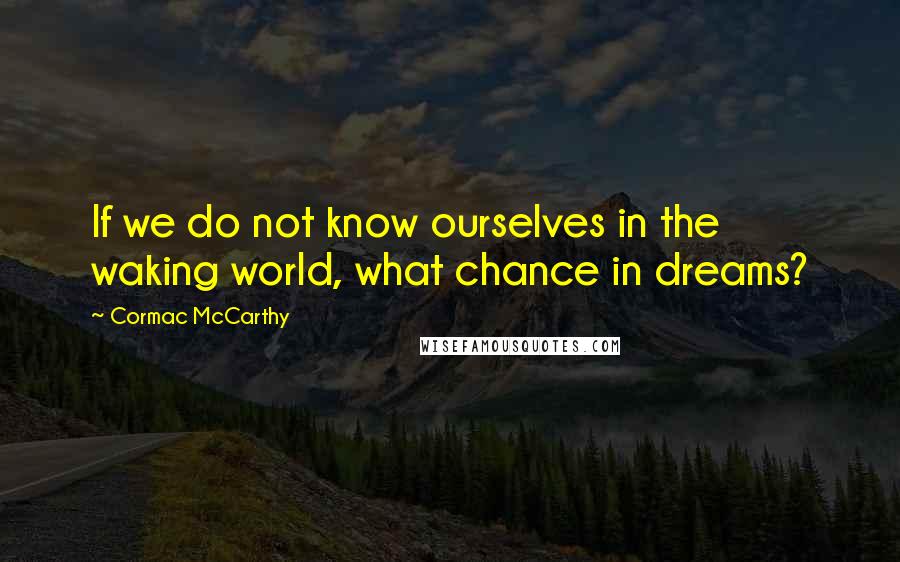 Cormac McCarthy Quotes: If we do not know ourselves in the waking world, what chance in dreams?