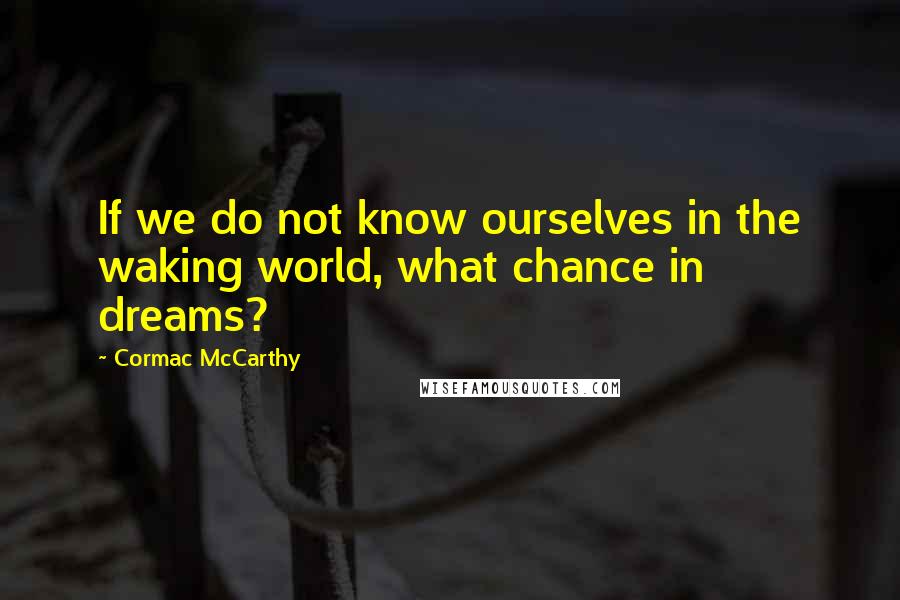 Cormac McCarthy Quotes: If we do not know ourselves in the waking world, what chance in dreams?