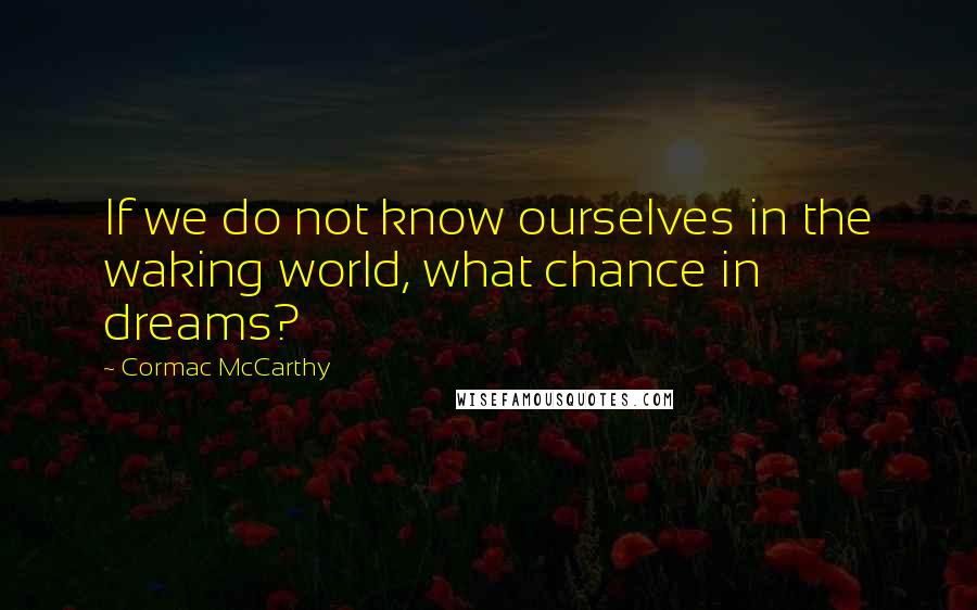 Cormac McCarthy Quotes: If we do not know ourselves in the waking world, what chance in dreams?