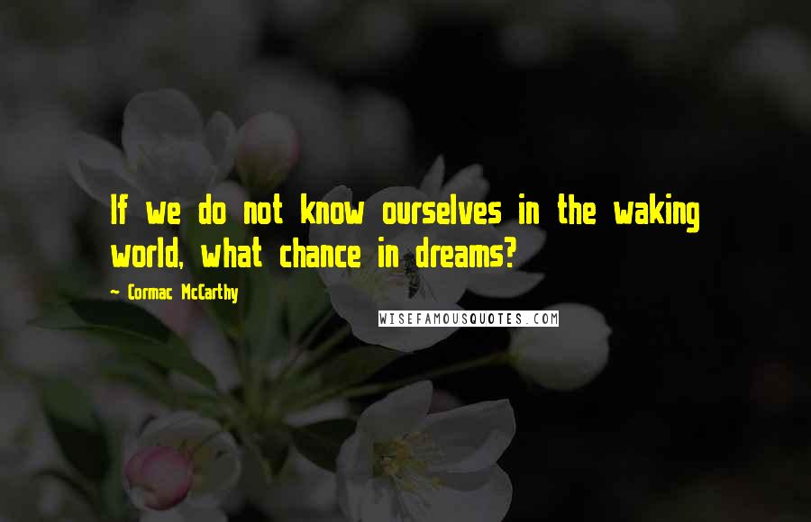 Cormac McCarthy Quotes: If we do not know ourselves in the waking world, what chance in dreams?