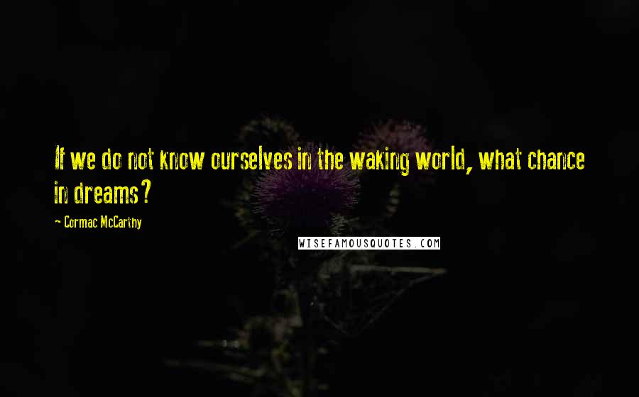 Cormac McCarthy Quotes: If we do not know ourselves in the waking world, what chance in dreams?