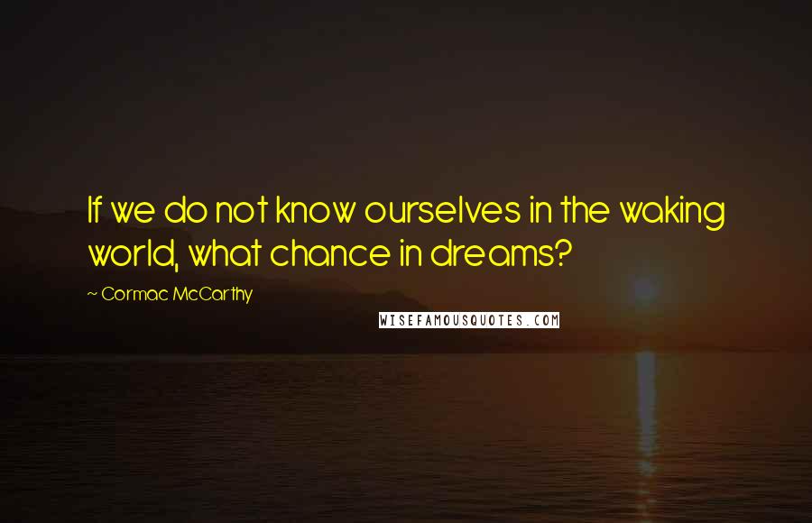 Cormac McCarthy Quotes: If we do not know ourselves in the waking world, what chance in dreams?