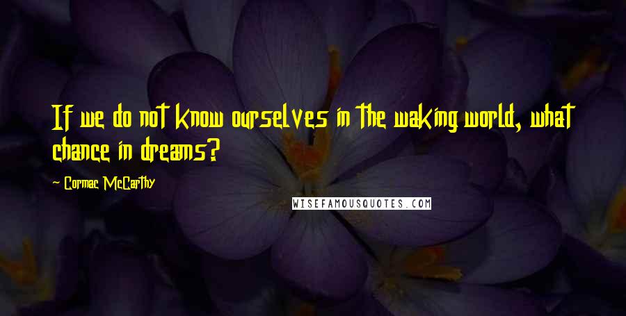 Cormac McCarthy Quotes: If we do not know ourselves in the waking world, what chance in dreams?