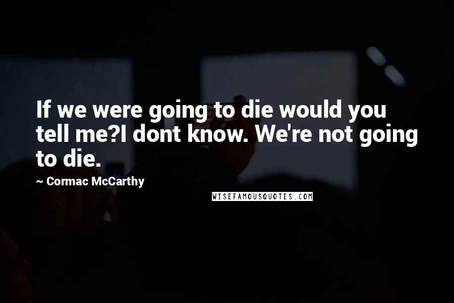 Cormac McCarthy Quotes: If we were going to die would you tell me?I dont know. We're not going to die.