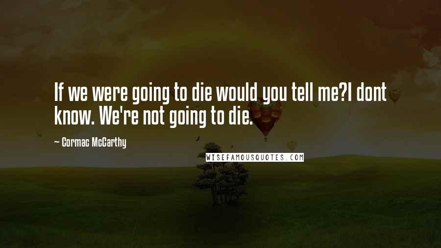 Cormac McCarthy Quotes: If we were going to die would you tell me?I dont know. We're not going to die.