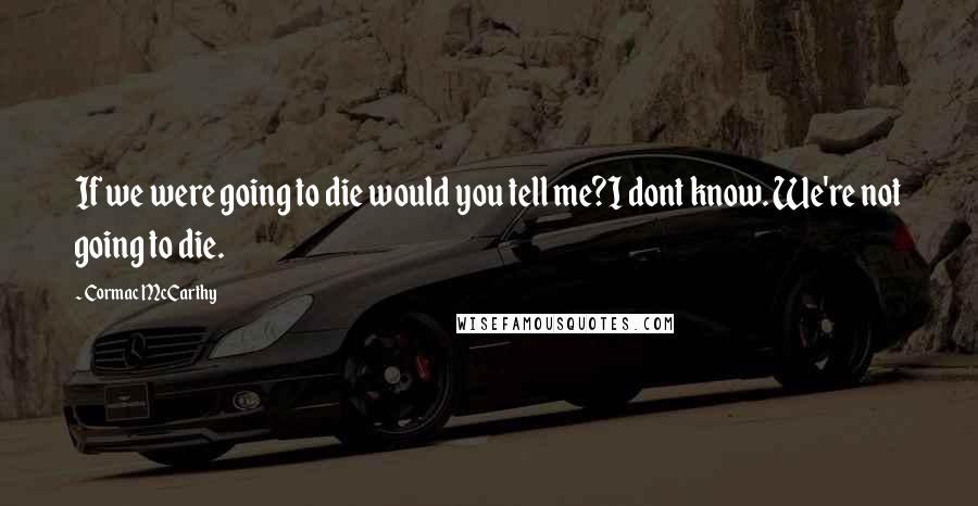 Cormac McCarthy Quotes: If we were going to die would you tell me?I dont know. We're not going to die.